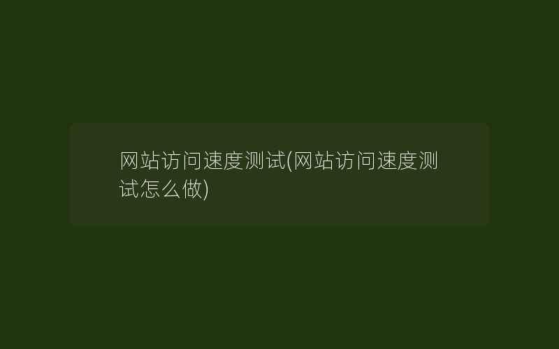 网站访问速度测试(网站访问速度测试怎么做)