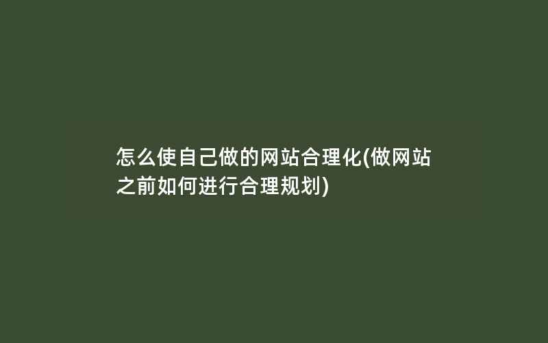 怎么使自己做的网站合理化(做网站之前如何进行合理规划)