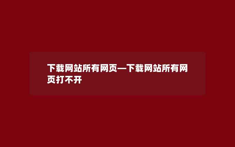 下载网站所有网页—下载网站所有网页打不开