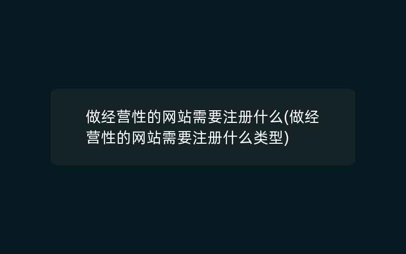 做经营性的网站需要注册什么(做经营性的网站需要注册什么类型)