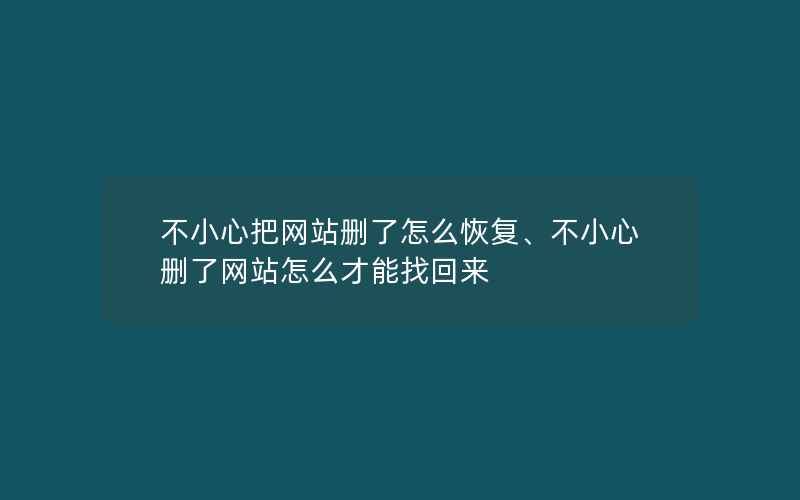 不小心把网站删了怎么恢复、不小心删了网站怎么才能找回来