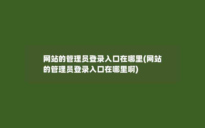 网站的管理员登录入口在哪里(网站的管理员登录入口在哪里啊)