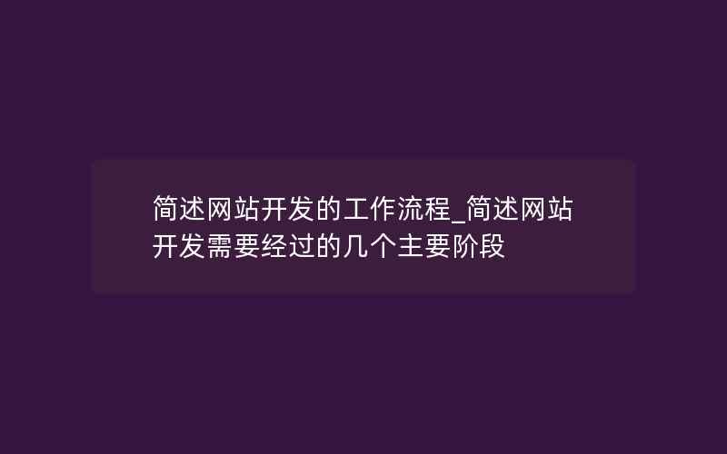 简述网站开发的工作流程_简述网站开发需要经过的几个主要阶段