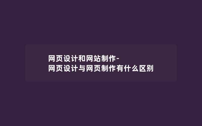 网页设计和网站制作-网页设计与网页制作有什么区别