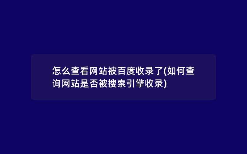 怎么查看网站被百度收录了(如何查询网站是否被搜索引擎收录)