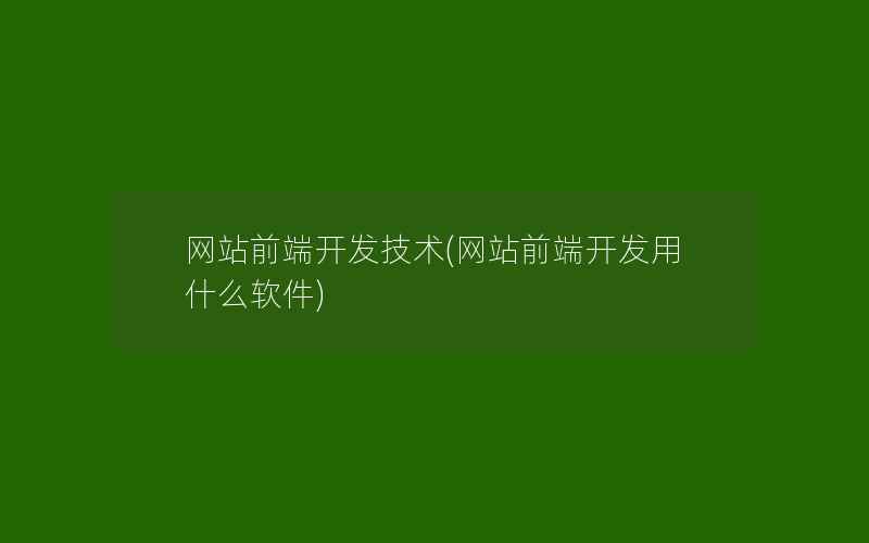 网站前端开发技术(网站前端开发用什么软件)