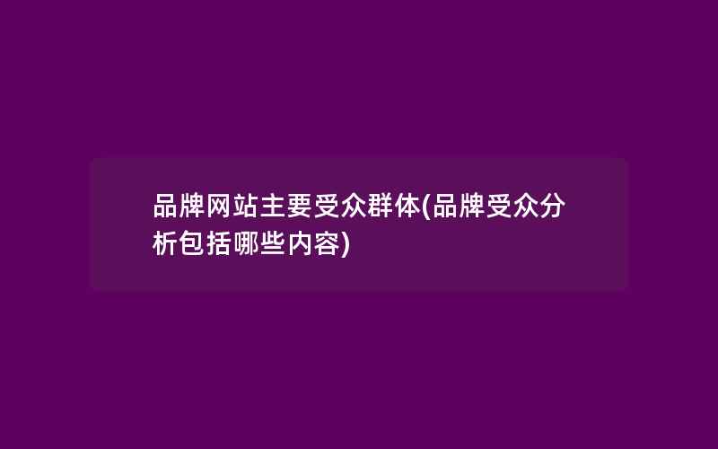 品牌网站主要受众群体(品牌受众分析包括哪些内容)