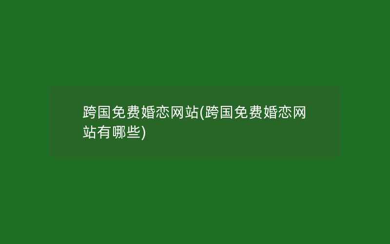 跨国免费婚恋网站(跨国免费婚恋网站有哪些)