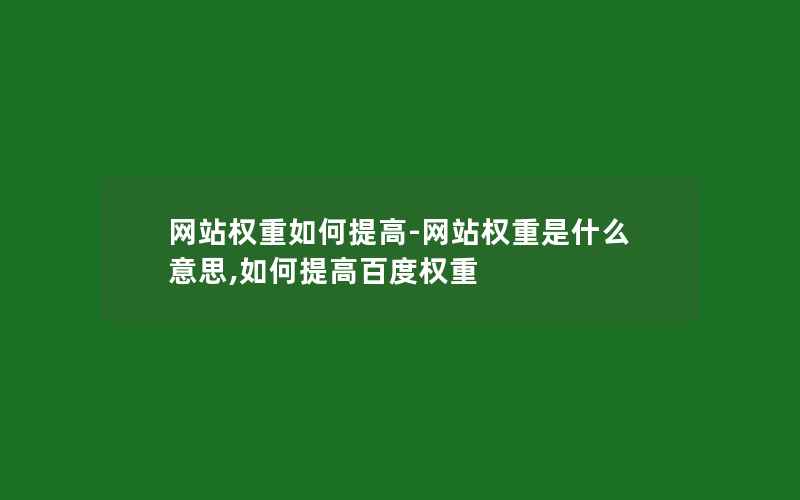 网站权重如何提高-网站权重是什么意思,如何提高百度权重