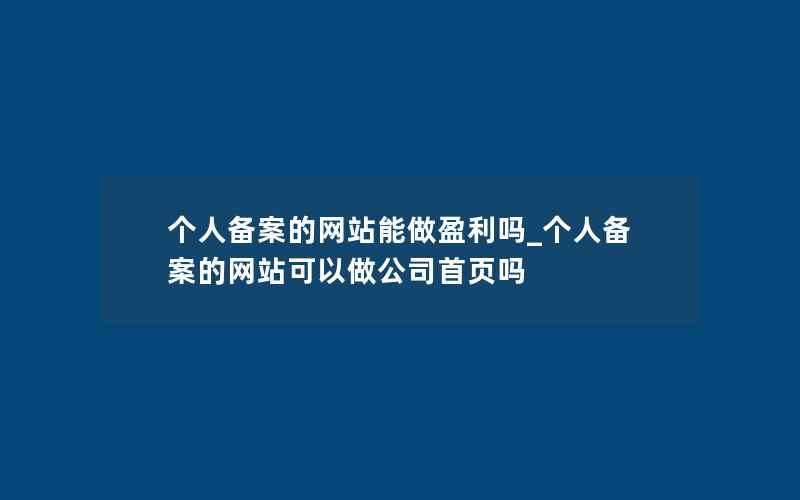 个人备案的网站能做盈利吗_个人备案的网站可以做公司首页吗