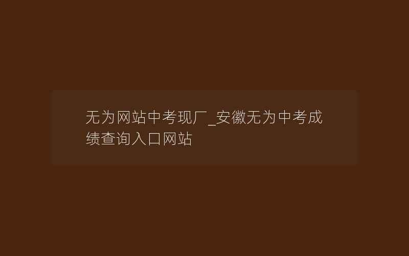 无为网站中考现厂_安徽无为中考成绩查询入口网站