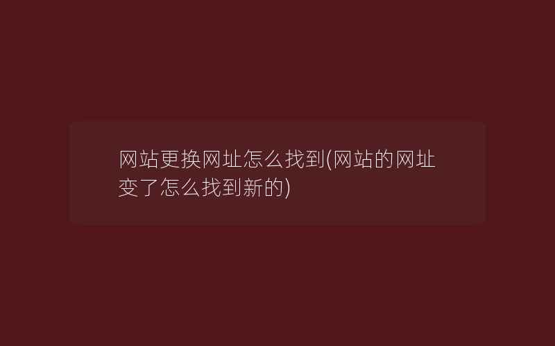 网站更换网址怎么找到(网站的网址变了怎么找到新的)