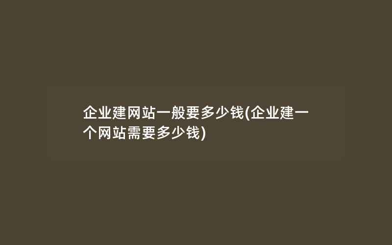 企业建网站一般要多少钱(企业建一个网站需要多少钱)