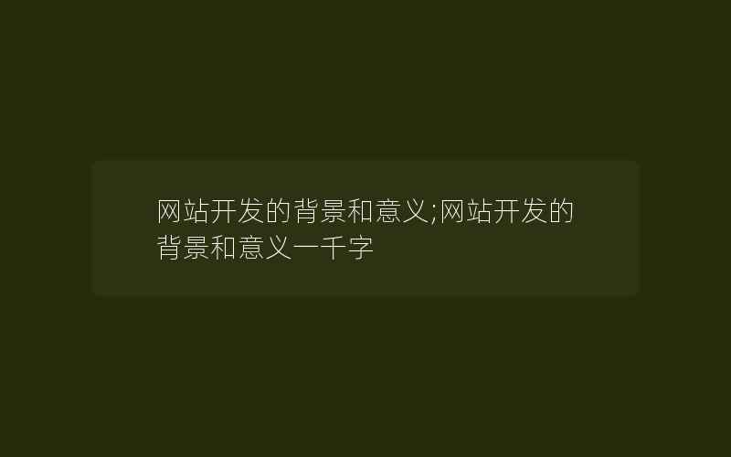 网站开发的背景和意义;网站开发的背景和意义一千字