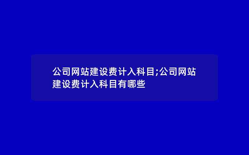 公司网站建设费计入科目;公司网站建设费计入科目有哪些