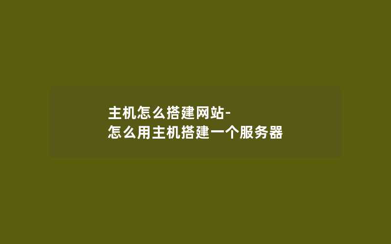 主机怎么搭建网站-怎么用主机搭建一个服务器