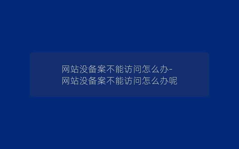 网站没备案不能访问怎么办-网站没备案不能访问怎么办呢