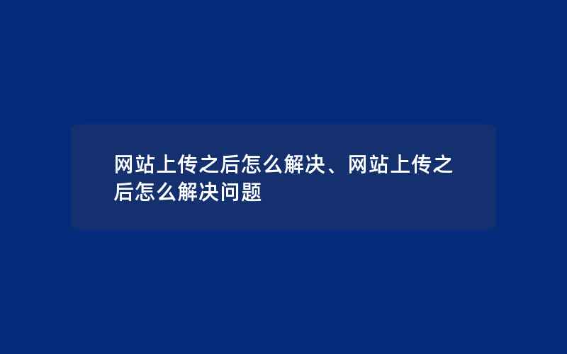 网站上传之后怎么解决、网站上传之后怎么解决问题