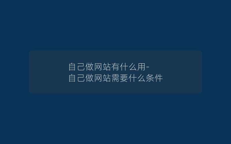 自己做网站有什么用-自己做网站需要什么条件