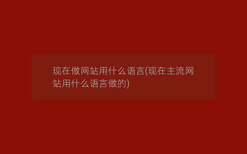 现在做网站用什么语言(现在主流网站用什么语言做的)