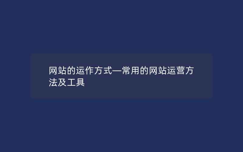 网站的运作方式—常用的网站运营方法及工具