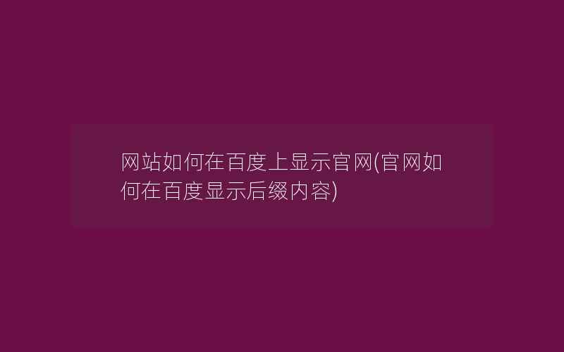 网站如何在百度上显示官网(官网如何在百度显示后缀内容)