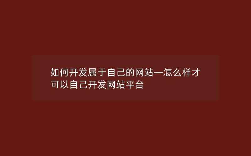 如何开发属于自己的网站—怎么样才可以自己开发网站平台