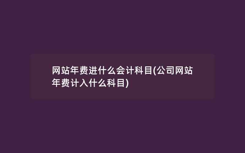 网站年费进什么会计科目(公司网站年费计入什么科目)