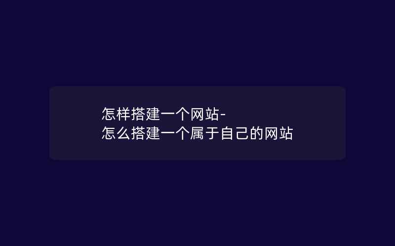 怎样搭建一个网站-怎么搭建一个属于自己的网站