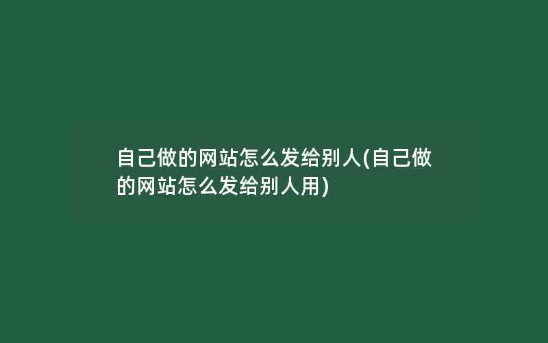 自己做的网站怎么发给别人(自己做的网站怎么发给别人用)