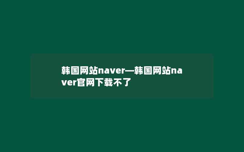 韩国网站naver—韩国网站naver官网下载不了