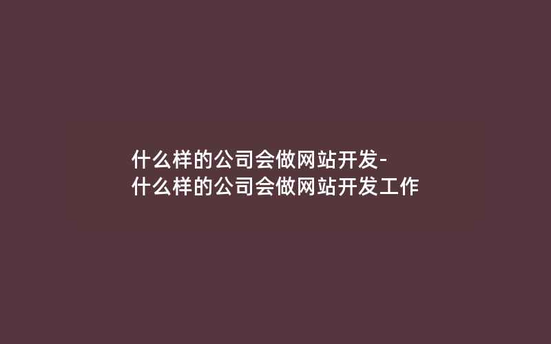 什么样的公司会做网站开发-什么样的公司会做网站开发工作