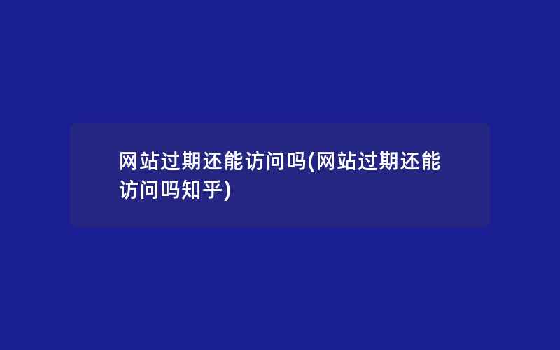 网站过期还能访问吗(网站过期还能访问吗知乎)