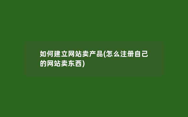 如何建立网站卖产品(怎么注册自己的网站卖东西)