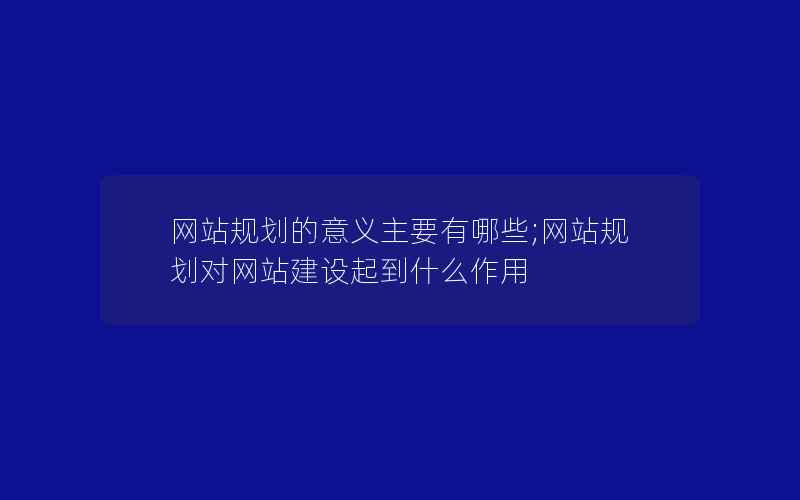 网站规划的意义主要有哪些;网站规划对网站建设起到什么作用