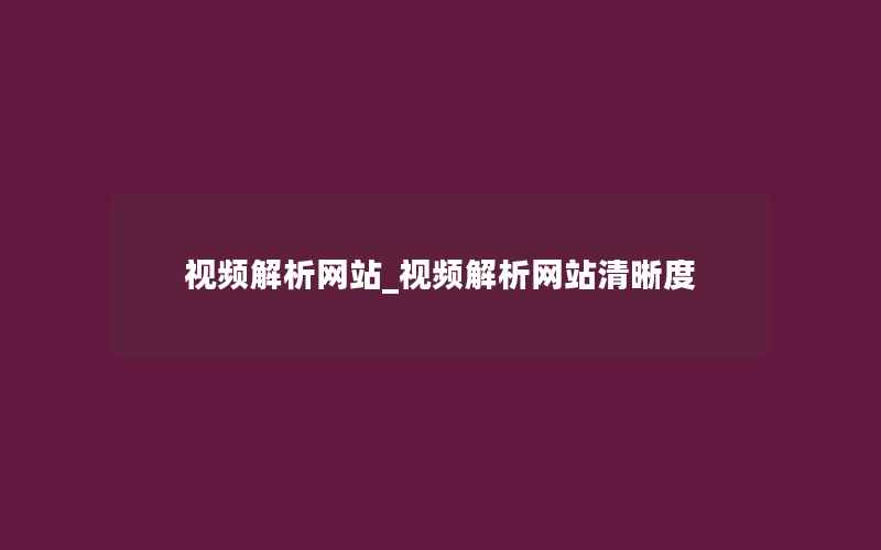 视频解析网站_视频解析网站清晰度