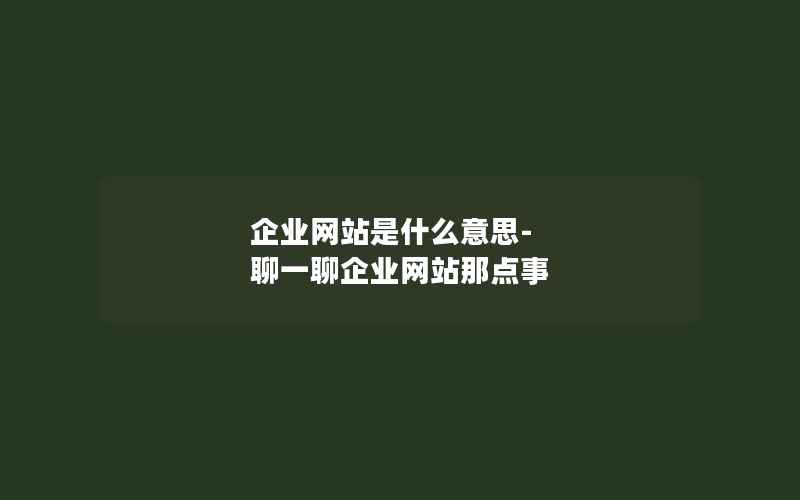 企业网站是什么意思-聊一聊企业网站那点事