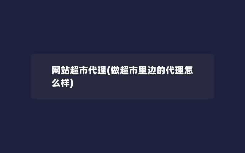 网站超市代理(做超市里边的代理怎么样)