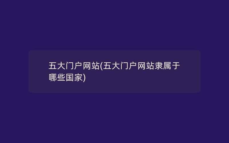 五大门户网站(五大门户网站隶属于哪些国家)