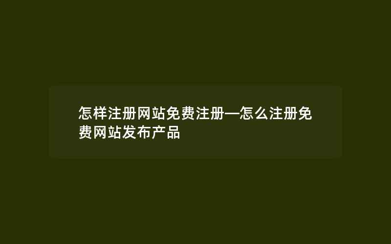 怎样注册网站免费注册—怎么注册免费网站发布产品