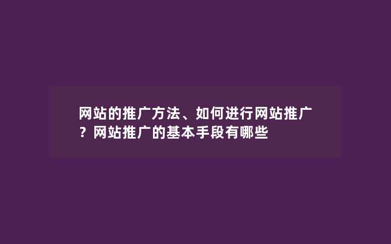 网站的推广方法、如何进行网站推广？网站推广的基本手段有哪些