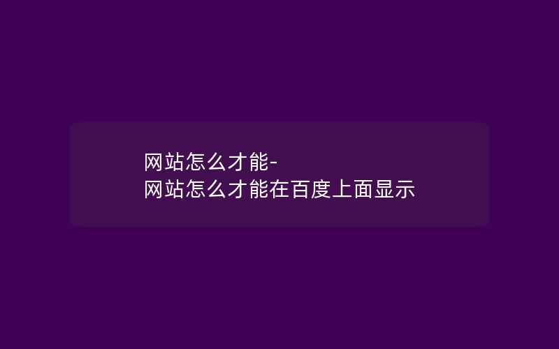 网站怎么才能-网站怎么才能在百度上面显示