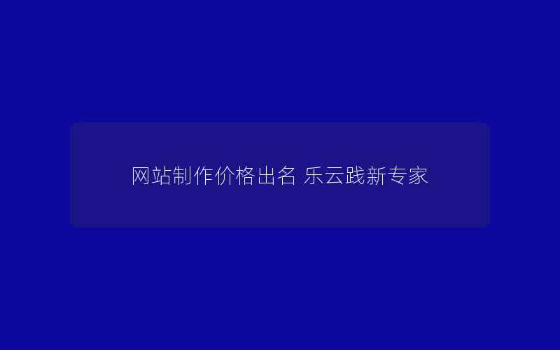 网站制作价格出名 乐云践新专家