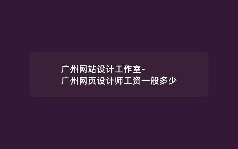 广州网站设计工作室-广州网页设计师工资一般多少