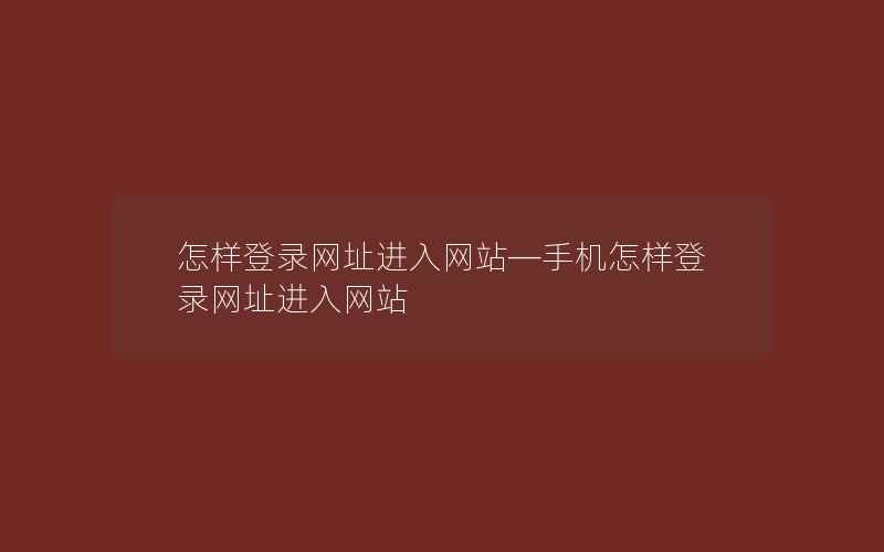 怎样登录网址进入网站—手机怎样登录网址进入网站