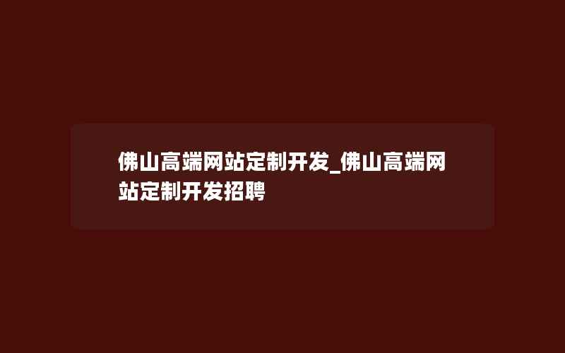 佛山高端网站定制开发_佛山高端网站定制开发招聘