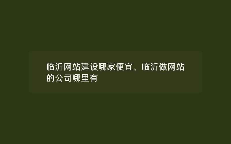 临沂网站建设哪家便宜、临沂做网站的公司哪里有