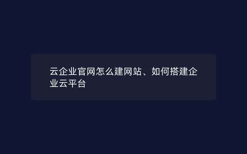 云企业官网怎么建网站、如何搭建企业云平台