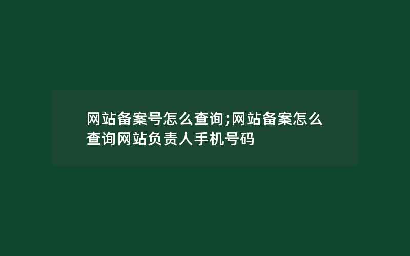 网站备案号怎么查询;网站备案怎么查询网站负责人手机号码