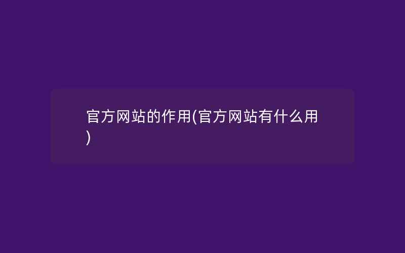 官方网站的作用(官方网站有什么用)